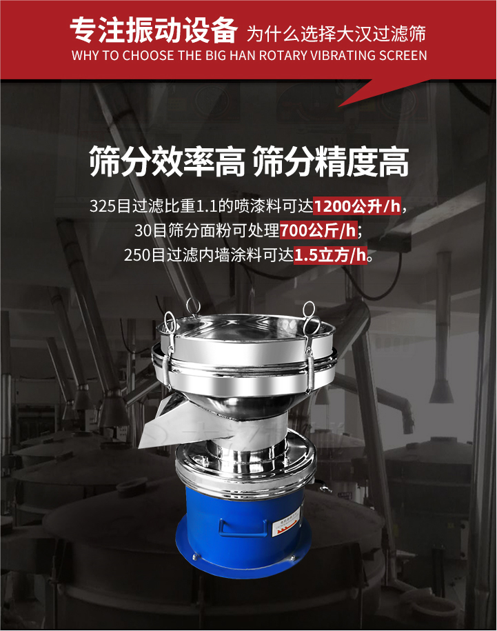 大漢過濾篩篩分效率高,精度高;325目過濾比重1:1的噴油漆可達1200公升/時;30目篩粉面粉可處理700公斤/時;250目過濾內(nèi)墻涂料可達1.5立方/h;過濾篩廠家直銷價格便宜。過濾篩適用物料：粘液粉末都可以使用具體產(chǎn)品如下：奶制品，油漆，泥漿，淀粉，果汁等。